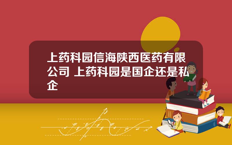 上药科园信海陕西医药有限公司 上药科园是国企还是私企